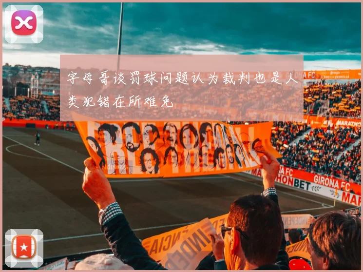 字母哥谈罚球问题认为裁判也是人类犯错在所难免