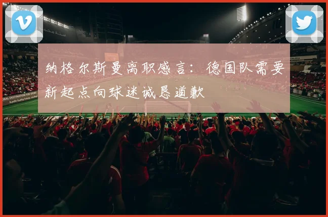 纳格尔斯曼离职感言：德国队需要新起点向球迷诚恳道歉