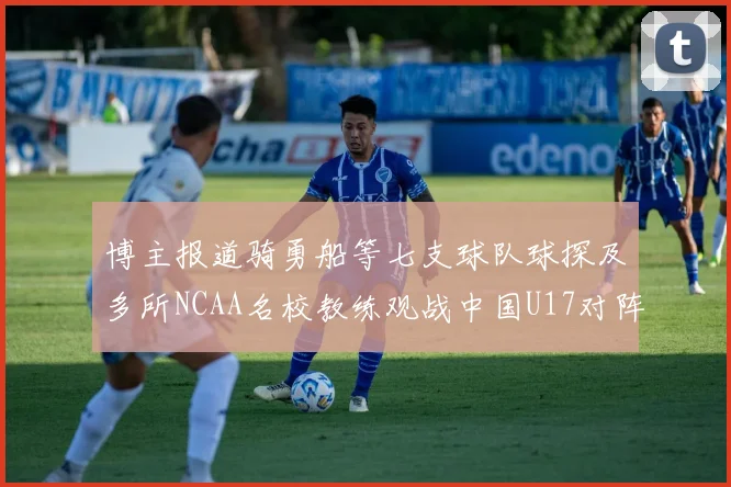 博主报道骑勇船等七支球队球探及多所NCAA名校教练观战中国U17对阵委内瑞拉