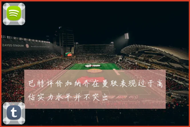 巴特评价加纳乔在曼联表现过于高估实力水平并不突出