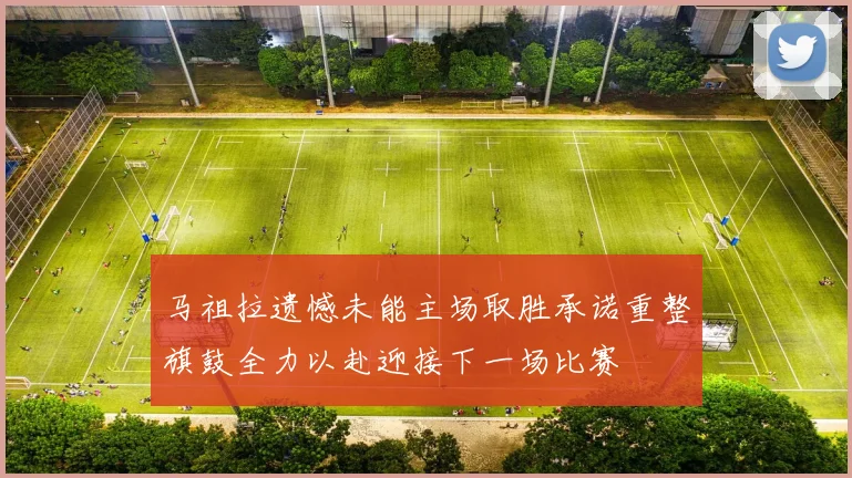 马祖拉遗憾未能主场取胜承诺重整旗鼓全力以赴迎接下一场比赛
