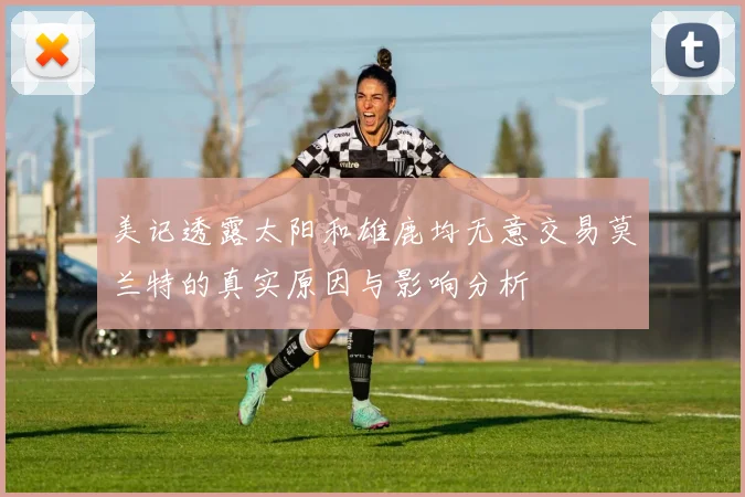 美记透露太阳和雄鹿均无意交易莫兰特的真实原因与影响分析