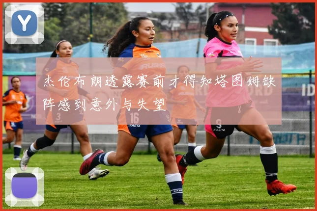 杰伦布朗透露赛前才得知塔图姆缺阵感到意外与失望