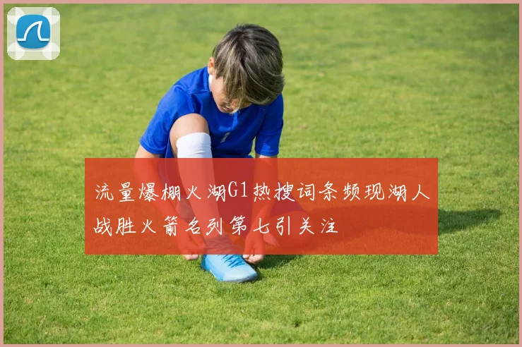 流量爆棚火湖G1热搜词条频现湖人战胜火箭名列第七引关注