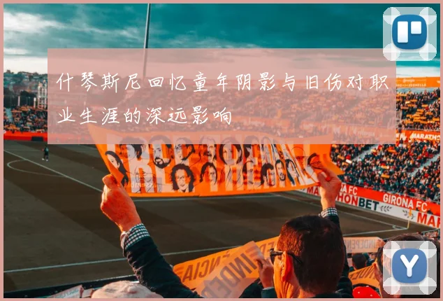 什琴斯尼回忆童年阴影与旧伤对职业生涯的深远影响