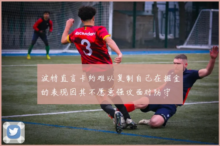 波特直言卡约难以复制自己在掘金的表现因其不愿意强攻面对防守