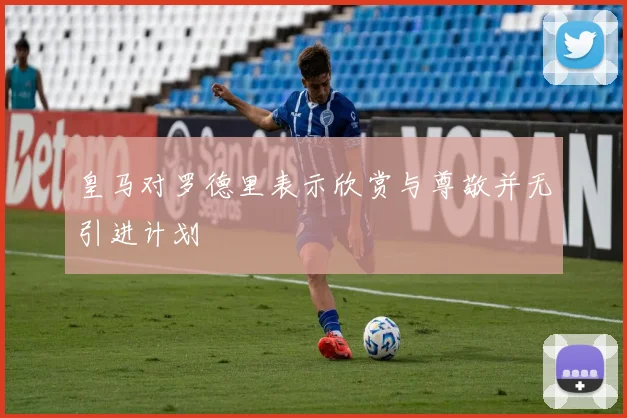 皇马对罗德里表示欣赏与尊敬并无引进计划