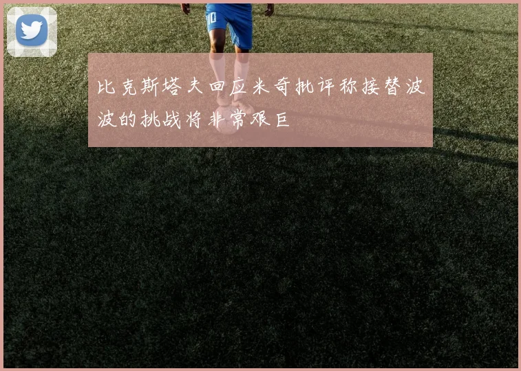 比克斯塔夫回应米奇批评称接替波波的挑战将非常艰巨