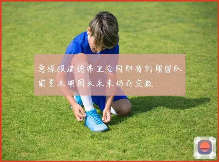 意媒报道德弗里合同即将到期留队前景未明国米未来仍存变数