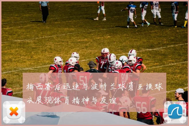 梅西赛后迅速与波特兰球员互换球衣展现体育精神与友谊