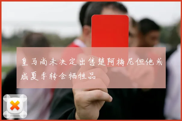 皇马尚未决定出售楚阿梅尼但他或成夏季转会牺牲品