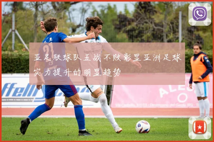 亚足联球队五战不败彰显亚洲足球实力提升的明显趋势