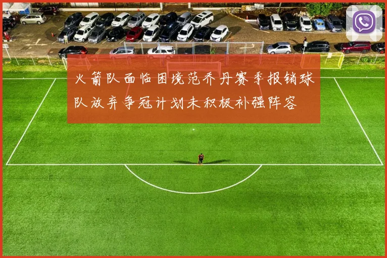 火箭队面临困境范乔丹赛季报销球队放弃争冠计划未积极补强阵容