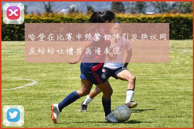 哈登在比赛中频繁假摔引发热议网友纷纷吐槽其离谱表现
