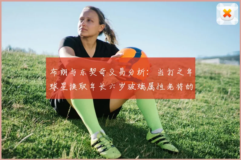布朗与东契奇交易分析：当打之年球星换取年长六岁玻璃属性老将的利弊探讨