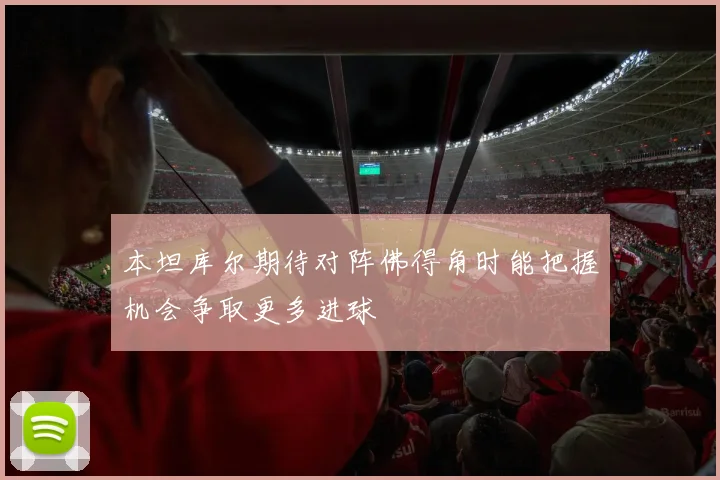 本坦库尔期待对阵佛得角时能把握机会争取更多进球