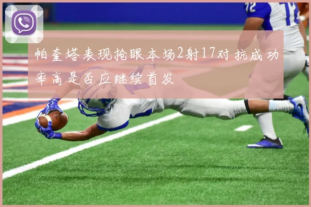 帕奎塔表现抢眼本场2射17对抗成功率高是否应继续首发