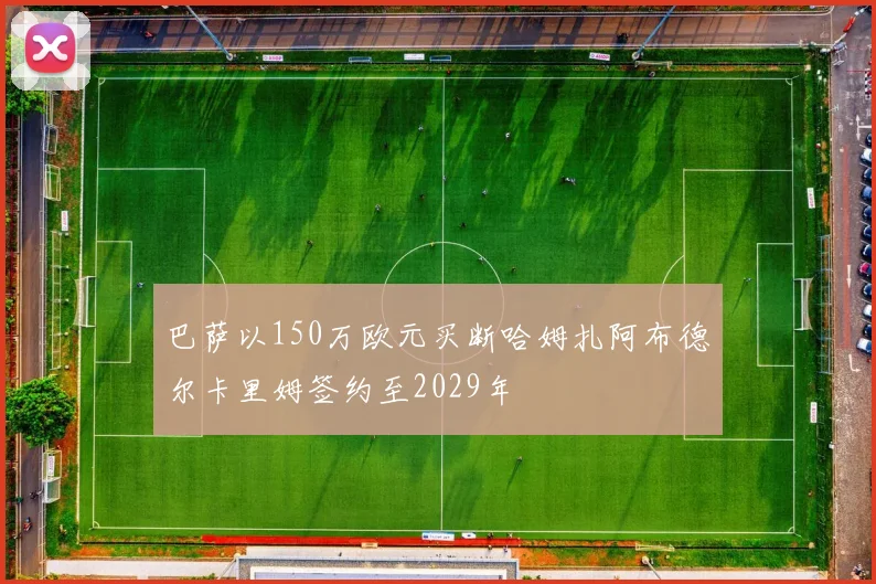 巴萨以150万欧元买断哈姆扎阿布德尔卡里姆签约至2029年