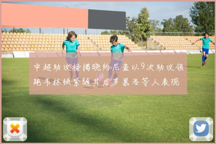 中超助攻榜揭晓约尼查以9次助攻领跑韦林顿紧随其后罗慕洛等人表现不俗