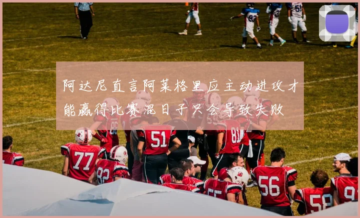 阿达尼直言阿莱格里应主动进攻才能赢得比赛混日子只会导致失败