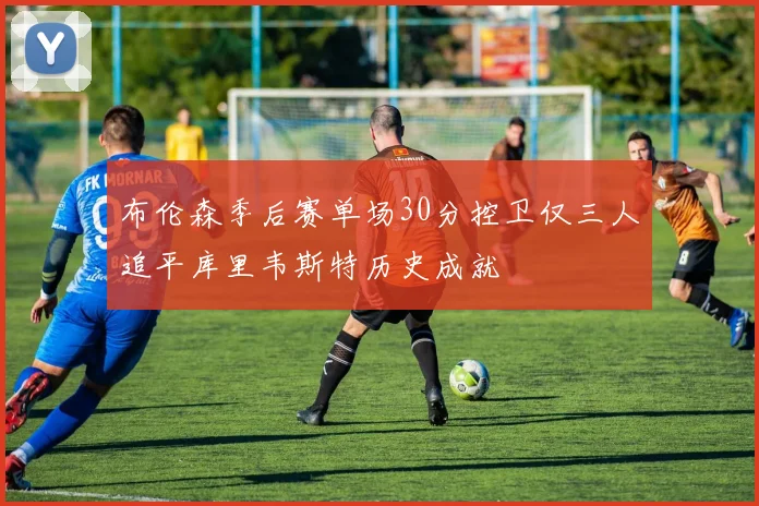 布伦森季后赛单场30分控卫仅三人追平库里韦斯特历史成就