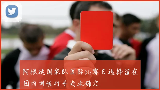 阿根廷国家队国际比赛日选择留在国内训练对手尚未确定
