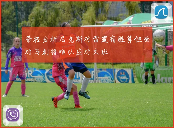 蒂格分析尼克斯对雷霆有胜算但面对马刺将难以应对文班