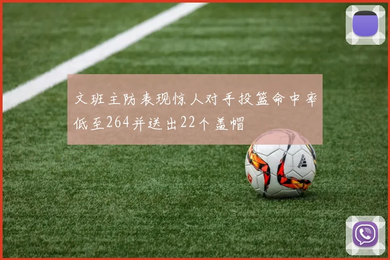 文班主防表现惊人对手投篮命中率低至264并送出22个盖帽