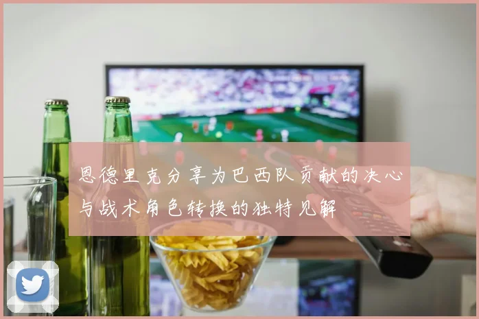 恩德里克分享为巴西队贡献的决心与战术角色转换的独特见解