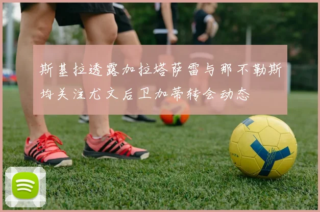 斯基拉透露加拉塔萨雷与那不勒斯均关注尤文后卫加蒂转会动态