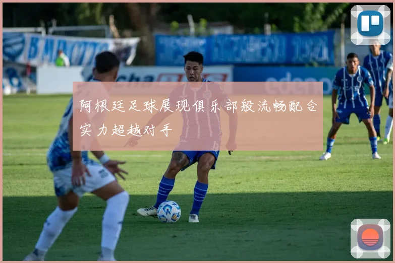 阿根廷足球展现俱乐部般流畅配合实力超越对手