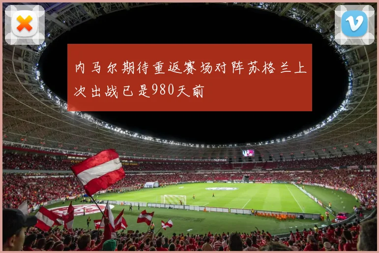 内马尔期待重返赛场对阵苏格兰上次出战已是980天前