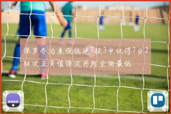 保罗乔治表现低迷7投3中仅得7分2助攻正负值惨淡并列全场最低
