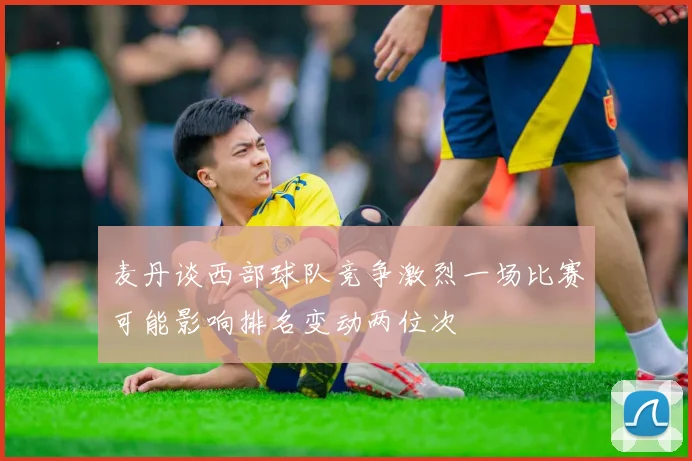 麦丹谈西部球队竞争激烈一场比赛可能影响排名变动两位次